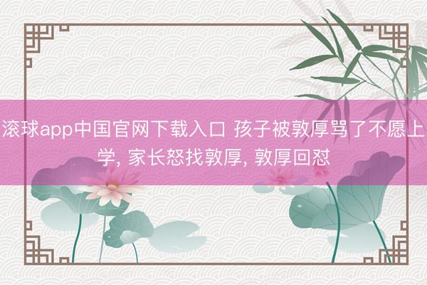 滚球app中国官网下载入口 孩子被敦厚骂了不愿上学， 家长怒找敦厚， 敦厚回怼