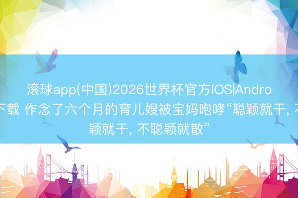 滚球app(中国)2026世界杯官方IOS|Android手机app下载 作念了六个月的育儿嫂被宝妈咆哮“聪颖就干， 不聪颖就散”