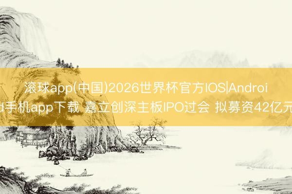 滚球app(中国)2026世界杯官方IOS|Android手机app下载 嘉立创深主板IPO过会 拟募资42亿元
