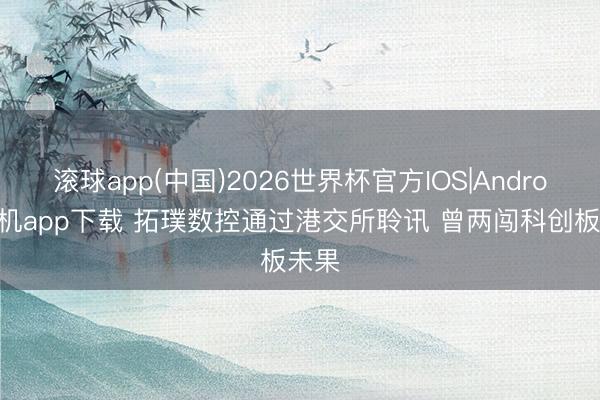 滚球app(中国)2026世界杯官方IOS|Android手机app下载 拓璞数控通过港交所聆讯 曾两闯科创板未果