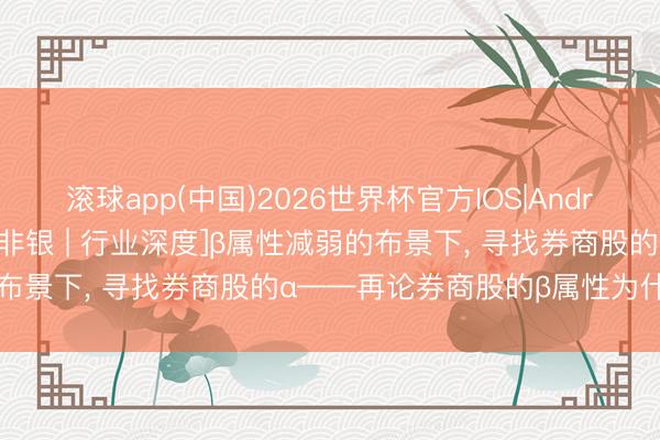 滚球app(中国)2026世界杯官方IOS|Android手机app下载 [东吴非银 | 行业深度]β属性减弱的布景下， 寻找券商股的α——再论券商股的β属性为什么销毁了