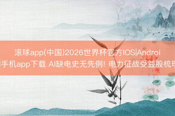 滚球app(中国)2026世界杯官方IOS|Android手机app下载 AI缺电史无先例! 电力征战受益股梳理