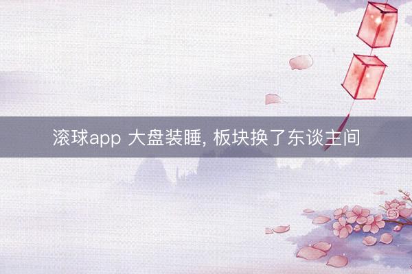 滚球app 大盘装睡， 板块换了东谈主间