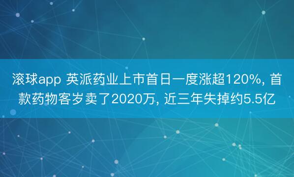 滚球app 英派药业上市首日一度涨超120%， 首款药物客岁卖了2020万， 近三年失掉约5.5亿