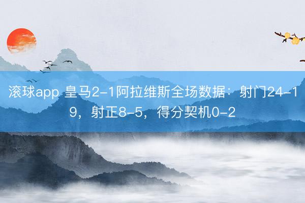 滚球app 皇马2-1阿拉维斯全场数据：射门24-19，射正8-5，得分契机0-2