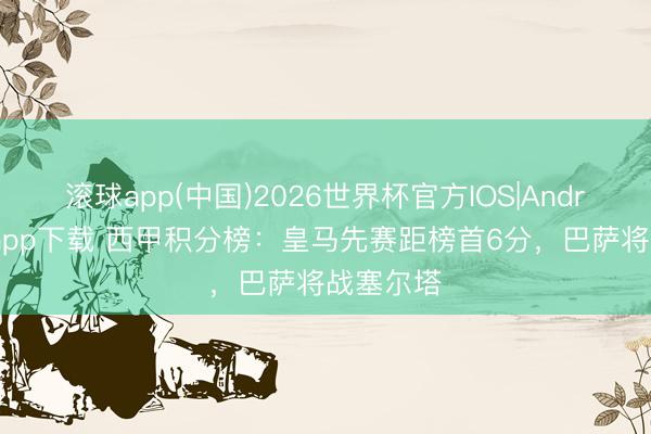 滚球app(中国)2026世界杯官方IOS|Android手机app下载 西甲积分榜：皇马先赛距榜首6分，巴萨将战塞尔塔