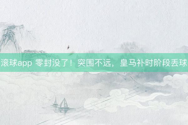滚球app 零封没了！突围不远，皇马补时阶段丢球