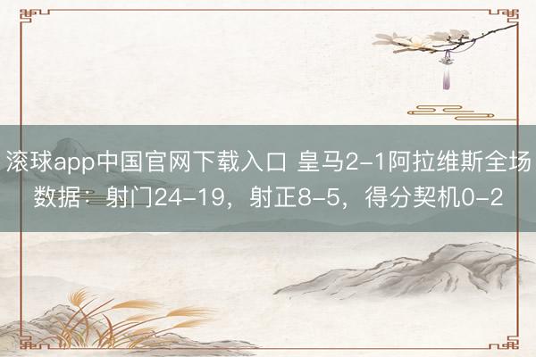 滚球app中国官网下载入口 皇马2-1阿拉维斯全场数据：射门24-19，射正8-5，得分契机0-2