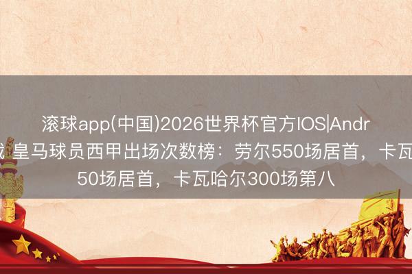 滚球app(中国)2026世界杯官方IOS|Android手机app下载 皇马球员西甲出场次数榜：劳尔550场居首，卡瓦哈尔300场第八