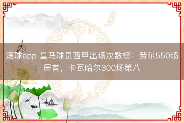 滚球app 皇马球员西甲出场次数榜：劳尔550场居首，卡瓦哈尔300场第八
