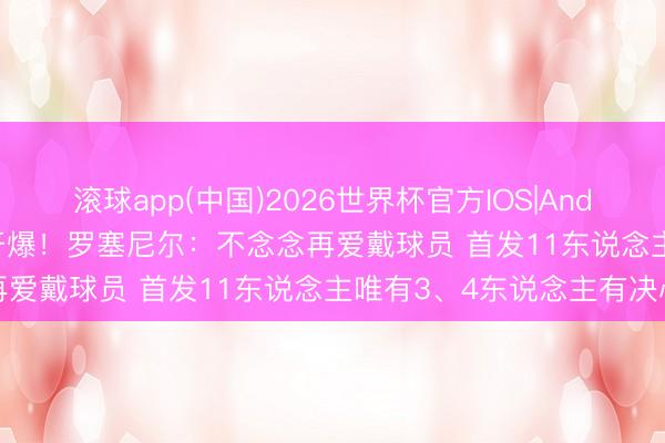 滚球app(中国)2026世界杯官方IOS|Android手机app下载 赛后开爆！罗塞尼尔：不念念再爱戴球员 首发11东说念主唯有3、4东说念主有决心