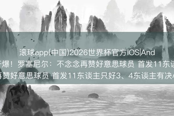 滚球app(中国)2026世界杯官方IOS|Android手机app下载 赛后开爆！罗塞尼尔：不念念再赞好意思球员 首发11东谈主只好3、4东谈主有决心