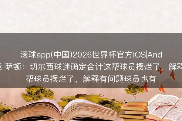 滚球app(中国)2026世界杯官方IOS|Android手机app下载 萨顿：切尔西球迷确定合计这帮球员摆烂了，解释有问题球员也有