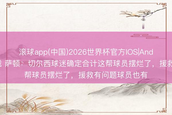 滚球app(中国)2026世界杯官方IOS|Android手机app下载 萨顿：切尔西球迷确定合计这帮球员摆烂了，援救有问题球员也有