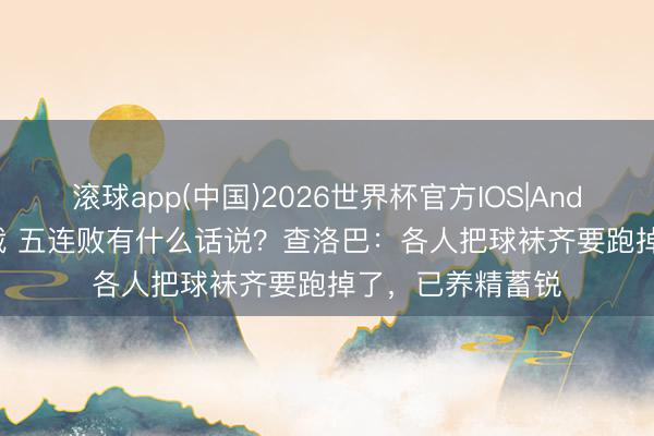 滚球app(中国)2026世界杯官方IOS|Android手机app下载 五连败有什么话说？查洛巴：各人把球袜齐要跑掉了，已养精蓄锐