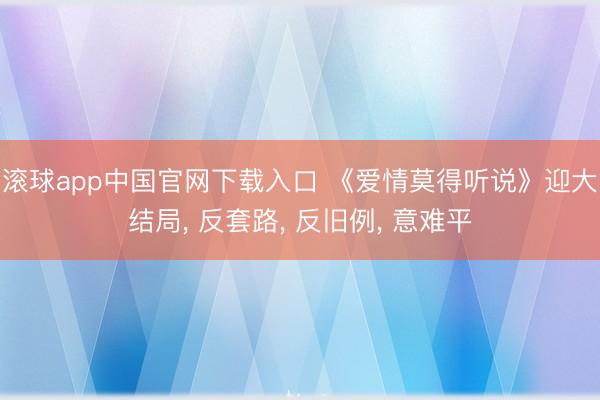 滚球app中国官网下载入口 《爱情莫得听说》迎大结局， 反套路， 反旧例， 意难平