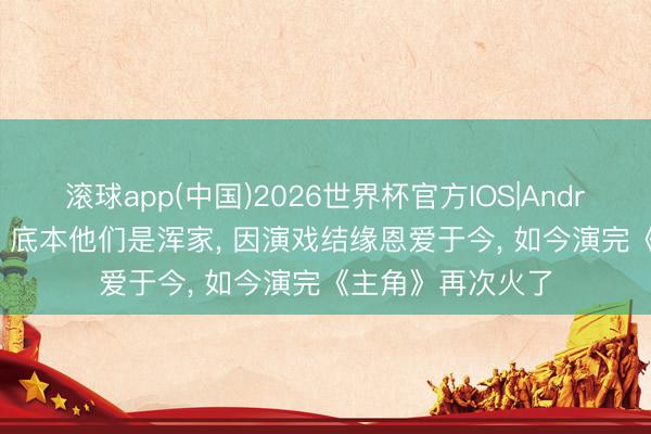 滚球app(中国)2026世界杯官方IOS|Android手机app下载 底本他们是浑家， 因演戏结缘恩爱于今， 如今演完《主角》再次火了
