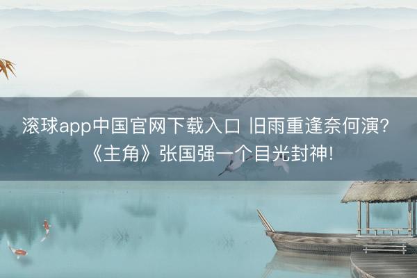 滚球app中国官网下载入口 旧雨重逢奈何演? 《主角》张国强一个目光封神!