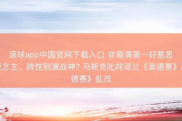 滚球app中国官网下载入口 非裔演第一好意思东说念主、跨性别演战神? 马斯克叱咤诺兰《奥德赛》乱改