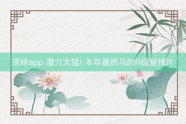 滚球app 潜力太猛! 本年最抓马的R级爱情片