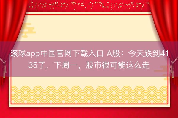 滚球app中国官网下载入口 A股：今天跌到4135了，下周一，股市很可能这么走