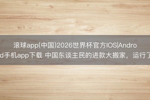 滚球app(中国)2026世界杯官方IOS|Android手机app下载 中国东谈主民的进款大搬家，运行了