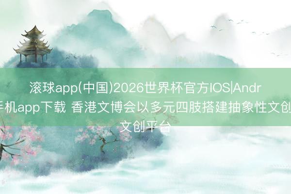 滚球app(中国)2026世界杯官方IOS|Android手机app下载 香港文博会以多元四肢搭建抽象性文创平台