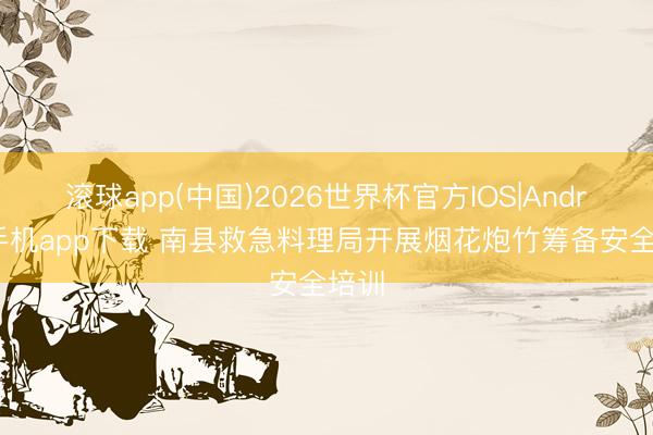 滚球app(中国)2026世界杯官方IOS|Android手机app下载 南县救急料理局开展烟花炮竹筹备安全培训