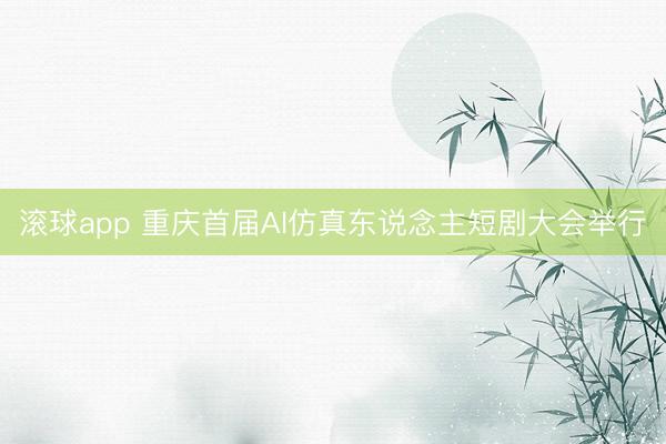 滚球app 重庆首届AI仿真东说念主短剧大会举行