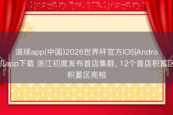 滚球app(中国)2026世界杯官方IOS|Android手机app下载 浙江初度发布首店集群， 12个首店积蓄区亮相