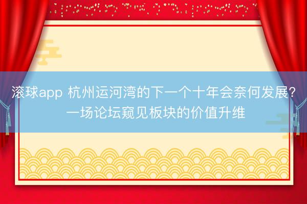 滚球app 杭州运河湾的下一个十年会奈何发展? 一场论坛窥见板块的价值升维