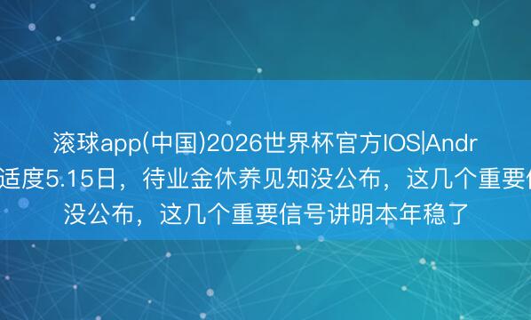 滚球app(中国)2026世界杯官方IOS|Android手机app下载 适度5.15日，待业金休养见知没公布，这几个重要信号讲明本年稳了