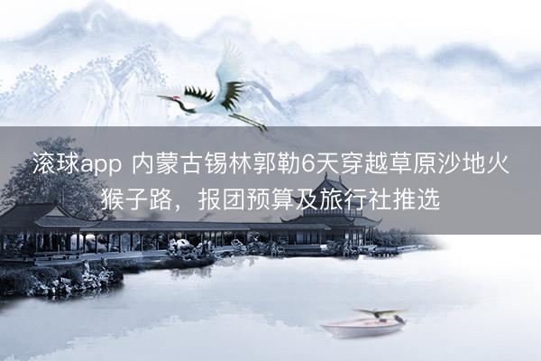 滚球app 内蒙古锡林郭勒6天穿越草原沙地火猴子路，报团预算及旅行社推选