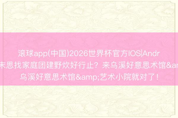 滚球app(中国)2026世界杯官方IOS|Android手机app下载 周末思找家庭团建野炊好行止？来乌溪好意思术馆&艺术小院就对了！