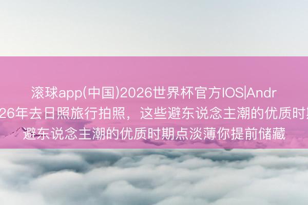 滚球app(中国)2026世界杯官方IOS|Android手机app下载 2026年去日照旅行拍照，这些避东说念主潮的优质时期点淡薄你提前储藏