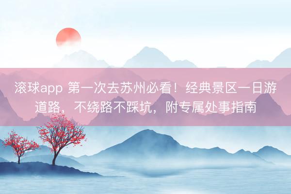 滚球app 第一次去苏州必看！经典景区一日游道路，不绕路不踩坑，附专属处事指南