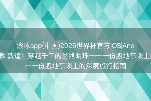 滚球app(中国)2026世界杯官方IOS|Android手机app下载 敦煌：穿越千年的丝路明珠——一份腹地东谈主的深度旅行指南