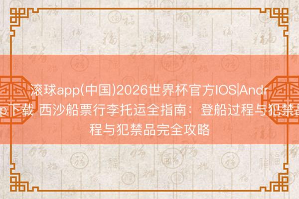 滚球app(中国)2026世界杯官方IOS|Android手机app下载 西沙船票行李托运全指南：登船过程与犯禁品完全攻略