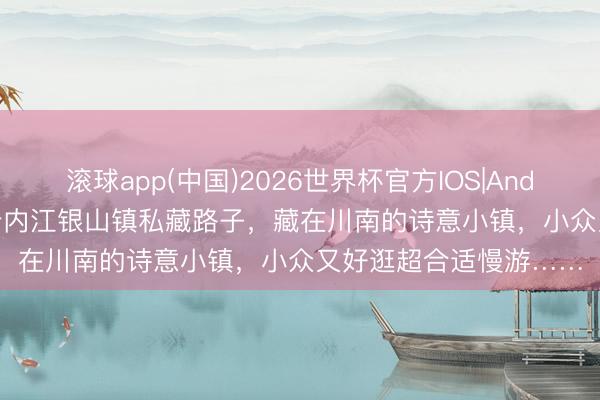 滚球app(中国)2026世界杯官方IOS|Android手机app下载 打卡内江银山镇私藏路子，藏在川南的诗意小镇，小众又好逛超合适慢游……