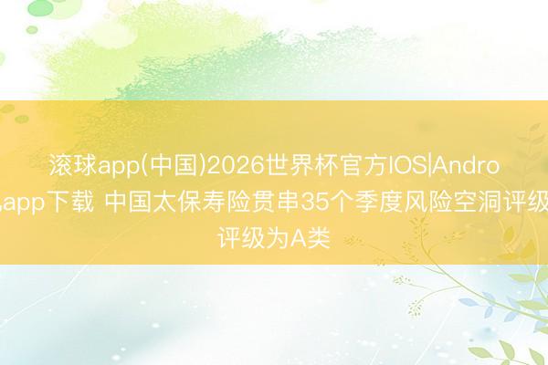 滚球app(中国)2026世界杯官方IOS|Android手机app下载 中国太保寿险贯串35个季度风险空洞评级为A类