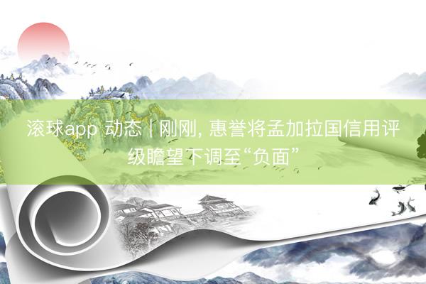 滚球app 动态 | 刚刚， 惠誉将孟加拉国信用评级瞻望下调至“负面”