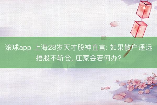 滚球app 上海28岁天才股神直言: 如果散户遥远捂股不斩仓， 庄家会若何办?