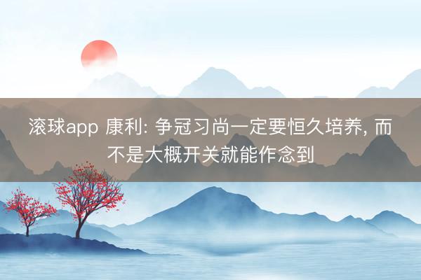 滚球app 康利: 争冠习尚一定要恒久培养， 而不是大概开关就能作念到