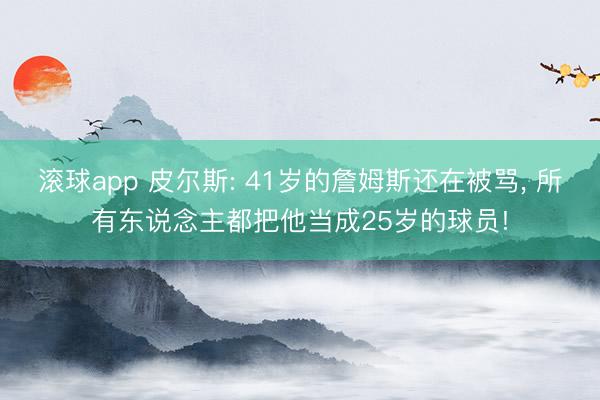 滚球app 皮尔斯: 41岁的詹姆斯还在被骂， 所有东说念主都把他当成25岁的球员!