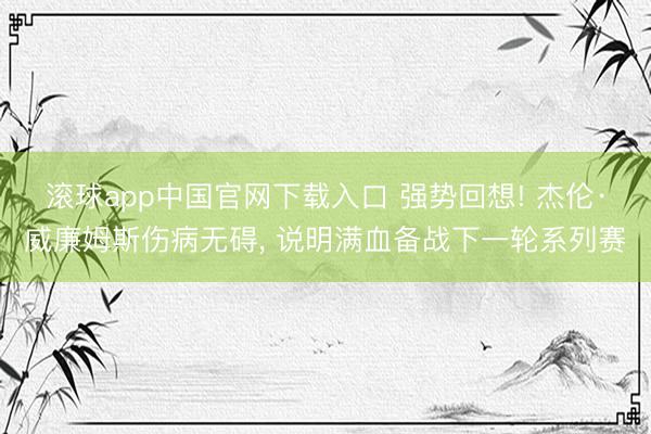 滚球app中国官网下载入口 强势回想! 杰伦·威廉姆斯伤病无碍， 说明满血备战下一轮系列赛