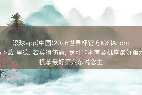 滚球app(中国)2026世界杯官方IOS|Android手机app下载 里德: 若莫得伤病， 我可能本有契机拿最好第六东说念主