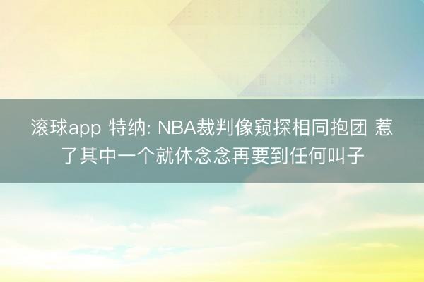 滚球app 特纳: NBA裁判像窥探相同抱团 惹了其中一个就休念念再要到任何叫子