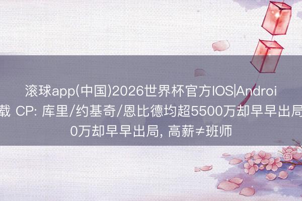 滚球app(中国)2026世界杯官方IOS|Android手机app下载 CP: 库里/约基奇/恩比德均超5500万却早早出局， 高薪≠班师