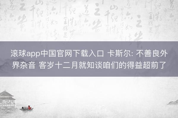 滚球app中国官网下载入口 卡斯尔: 不善良外界杂音 客岁十二月就知谈咱们的得益超前了