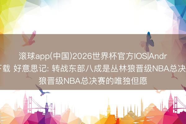 滚球app(中国)2026世界杯官方IOS|Android手机app下载 好意思记: 转战东部八成是丛林狼晋级NBA总决赛的唯独但愿
